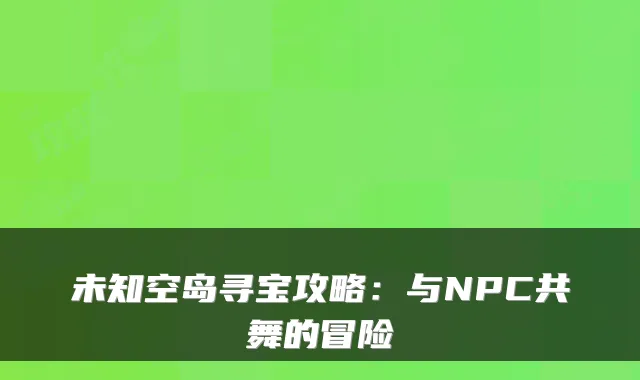 未知空岛寻宝攻略：与NPC共舞的冒险