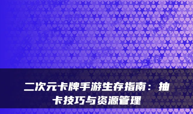 二次元卡牌手游生存指南：抽卡技巧与资源管理