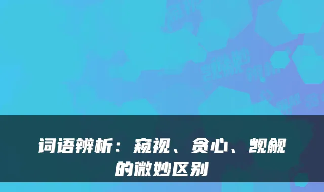 词语辨析：窥视、贪心、觊觎的微妙区别