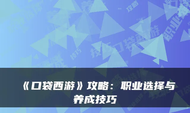 《口袋西游》攻略：职业选择与养成技巧