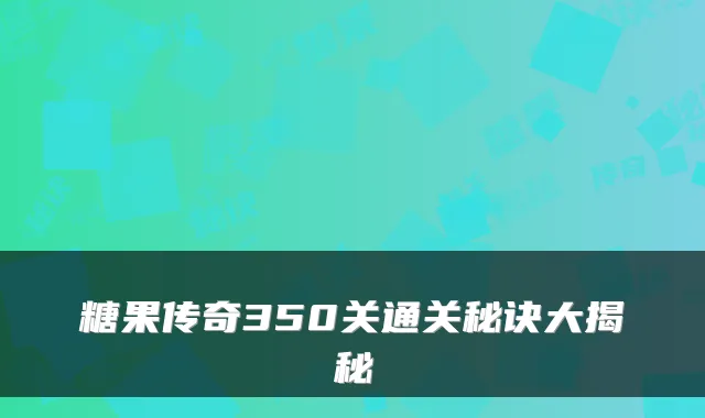 糖果传奇350关通关秘诀大揭秘