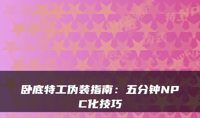 卧底特工伪装指南：五分钟NPC化技巧