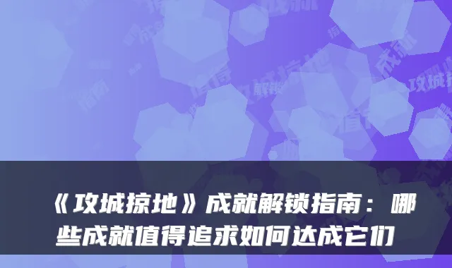 《攻城掠地》成就解锁指南：哪些成就值得追求如何达成它们