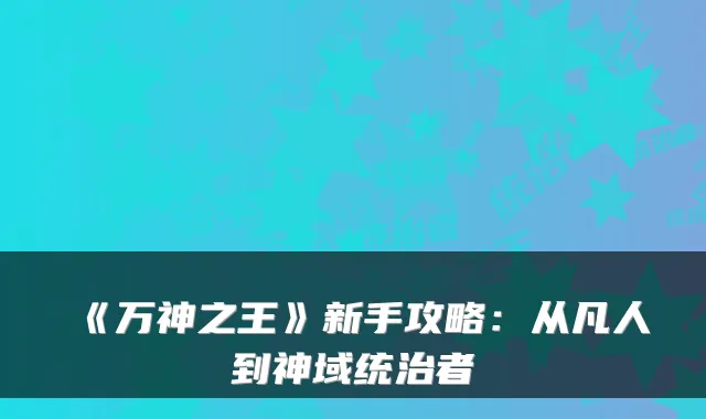 《万神之王》新手攻略：从凡人到神域统治者