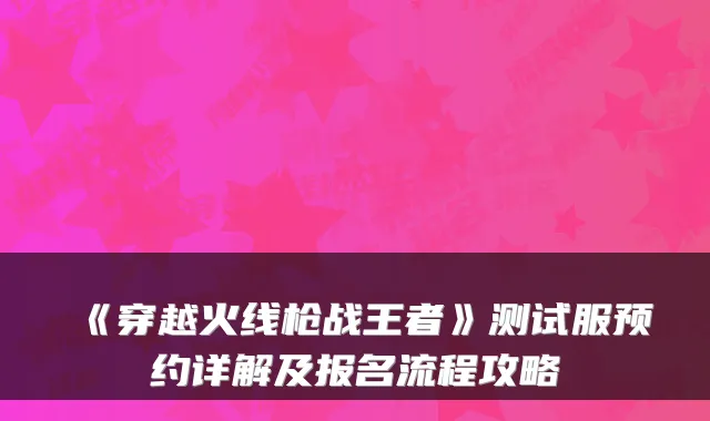 《穿越火线枪战王者》测试服预约详解及报名流程攻略