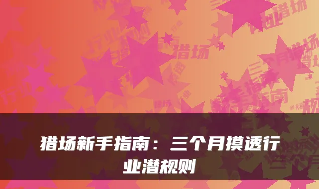 猎场新手指南：三个月摸透行业潜规则