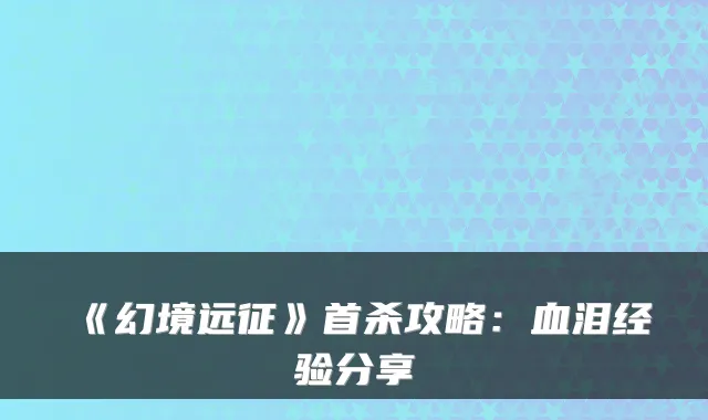 《幻境远征》首杀攻略：血泪经验分享