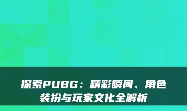 探索PUBG：精彩瞬间、角色装扮与玩家文化全解析