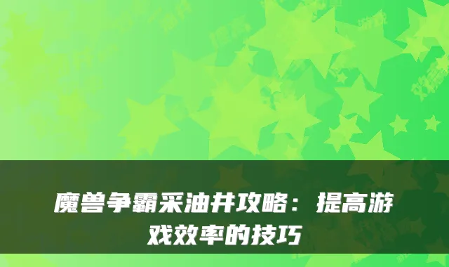 魔兽争霸采油井攻略：提高游戏效率的技巧