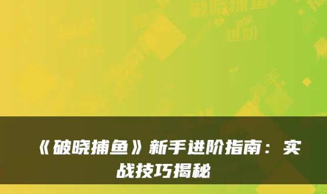 《破晓捕鱼》新手进阶指南：实战技巧揭秘
