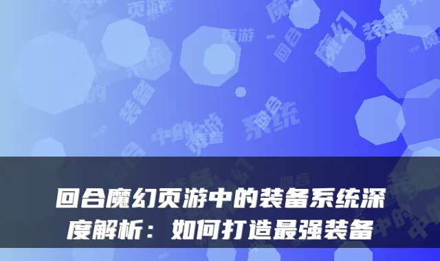 回合魔幻页游中的装备系统深度解析：如何打造强装备