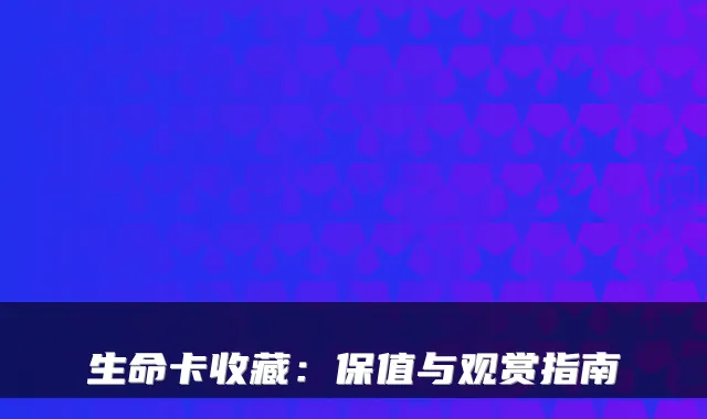 生命卡收藏：保值与观赏指南