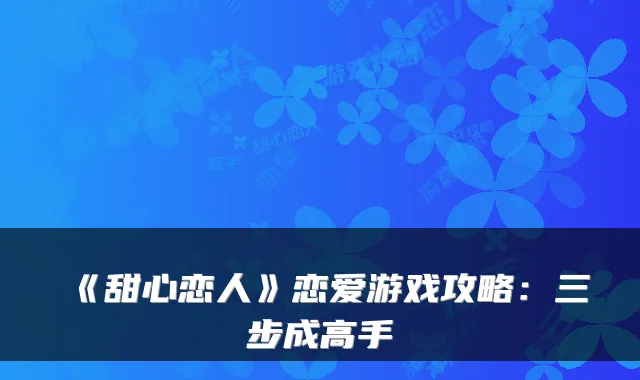 《甜心恋人》恋爱游戏攻略：三步成高手