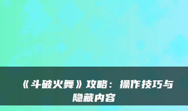 《斗破火舞》攻略：操作技巧与隐藏内容