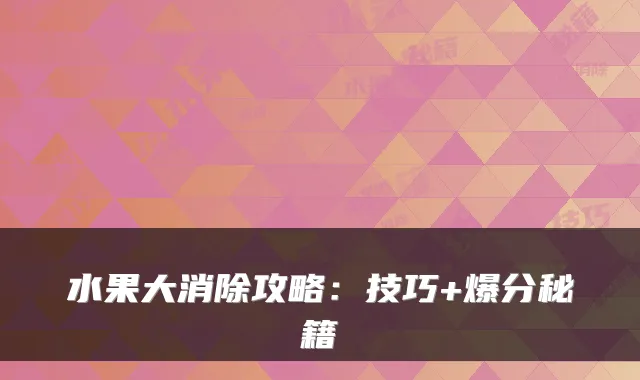 水果大消除攻略：技巧+爆分秘籍