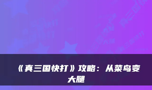 《真三国快打》攻略：从菜鸟变大腿