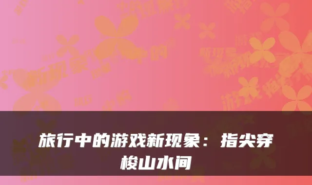 旅行中的游戏新现象：指尖穿梭山水间
