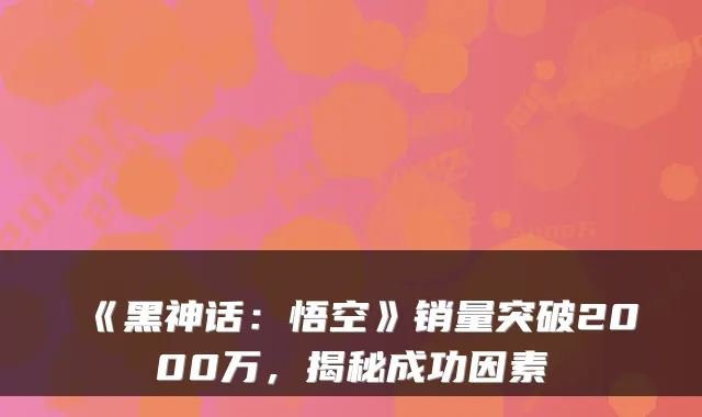 《黑神话：悟空》销量突破2000万，揭秘成功因素