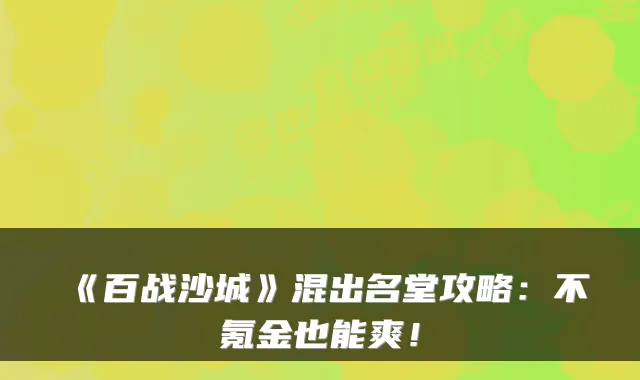 《百战沙城》混出名堂攻略:不氪金也能爽!