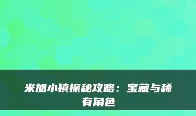 米加小镇探秘攻略:宝藏与稀有角色