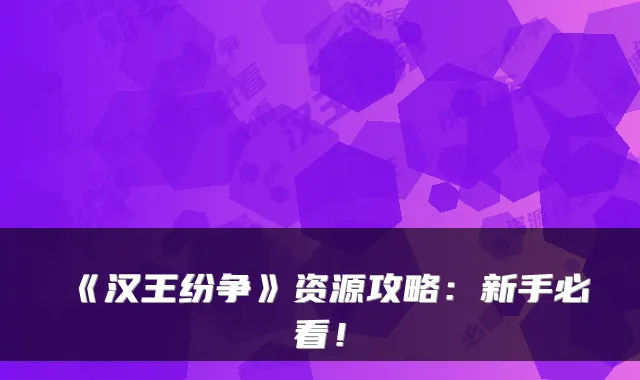 《汉王纷争》资源攻略：新手必看！