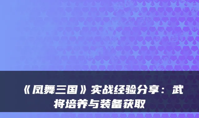 《凤舞三国》实战经验分享：武将培养与装备获取