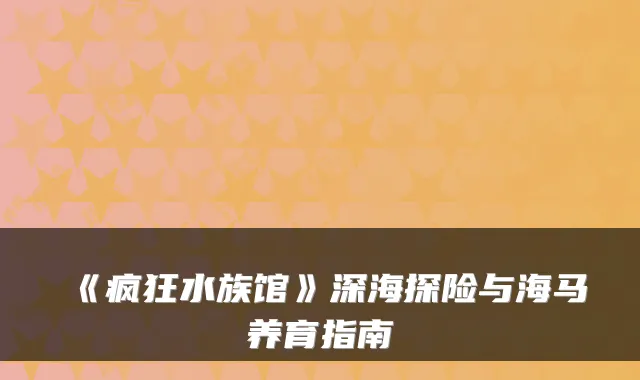 《疯狂水族馆》深海探险与海马养育指南