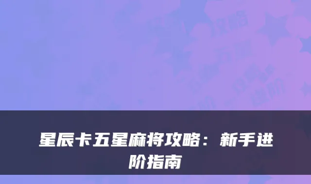 星辰卡五星麻将攻略：新手进阶指南