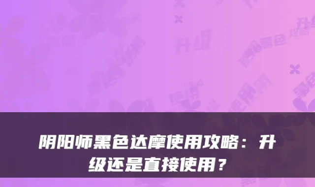 阴阳师黑色达摩使用攻略：升级还是直接使用？
