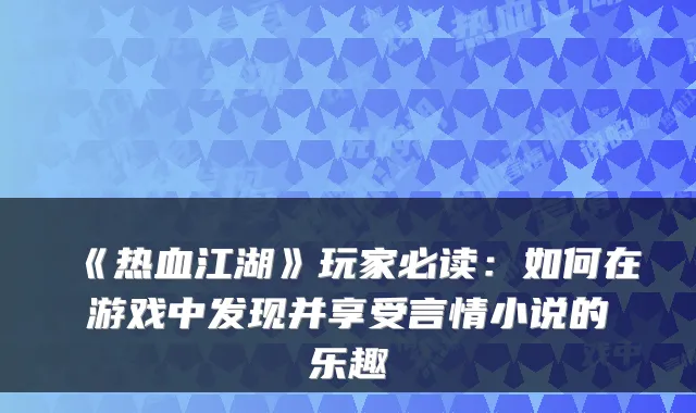 《热血江湖》玩家必读:如何在游戏中发现并享受言情小说的乐趣