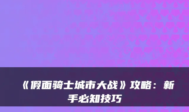 《假面骑士城市大战》攻略：新手必知技巧