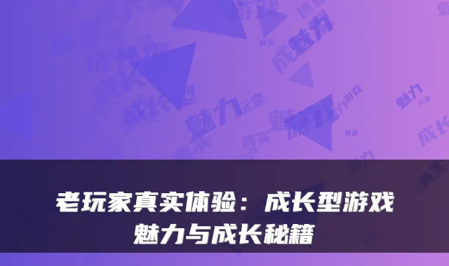 老玩家真实体验:成长型游戏魅力与成长秘籍