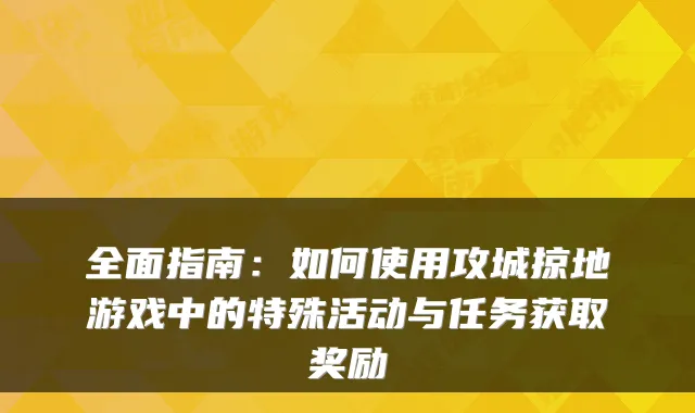 全面指南：如何使用攻城掠地游戏中的特殊活动与任务获取奖励
