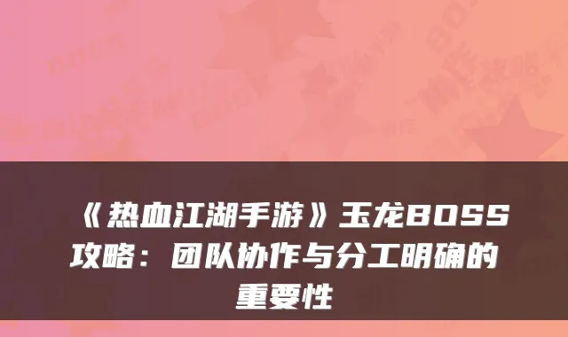 《热血江湖手游》玉龙BOSS攻略：团队协作与分工明确的重要性