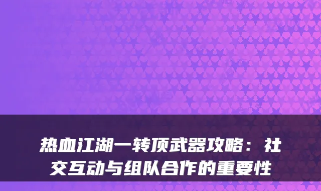 热血江湖一转顶武器攻略:社交互动与组队合作的重要性
