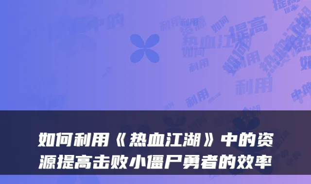 如何利用《热血江湖》中的资源提高击败小僵尸勇者的效率