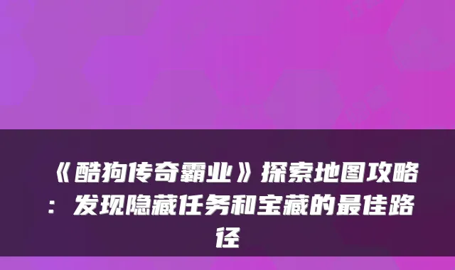 《酷狗传奇霸业》探索地图攻略：发现隐藏任务和宝藏的佳路径