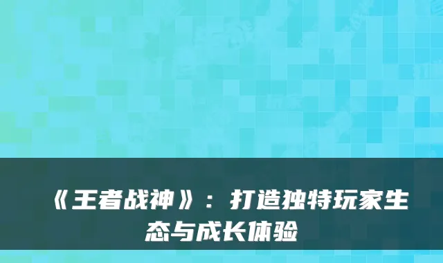 《王者战神》：打造独特玩家生态与成长体验