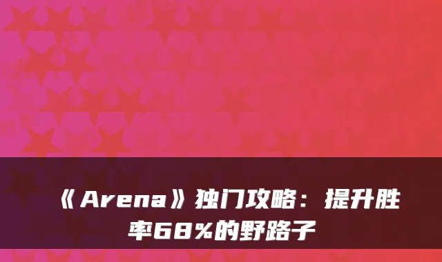 《Arena》独门攻略：提升胜率68%的野路子