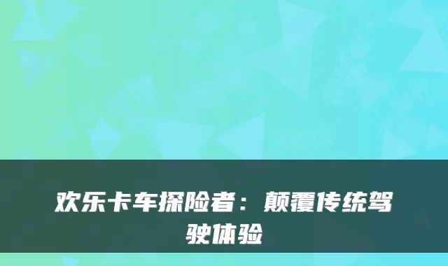 欢乐卡车探险者：颠覆传统驾驶体验