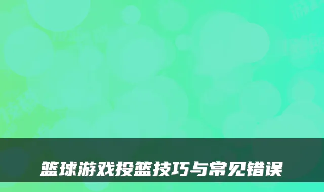 篮球游戏投篮技巧与常见错误