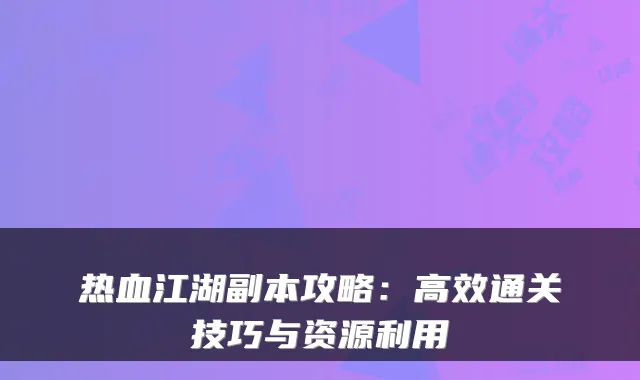 热血江湖副本攻略：高效通关技巧与资源利用