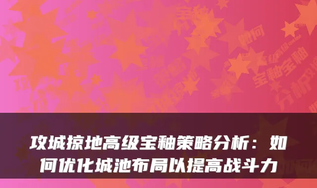 攻城掠地高级宝釉策略分析：如何优化城池布局以提高战斗力