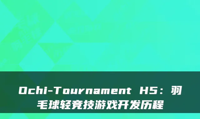 Ochi-Tournament H5:羽毛球轻竞技游戏开发历程