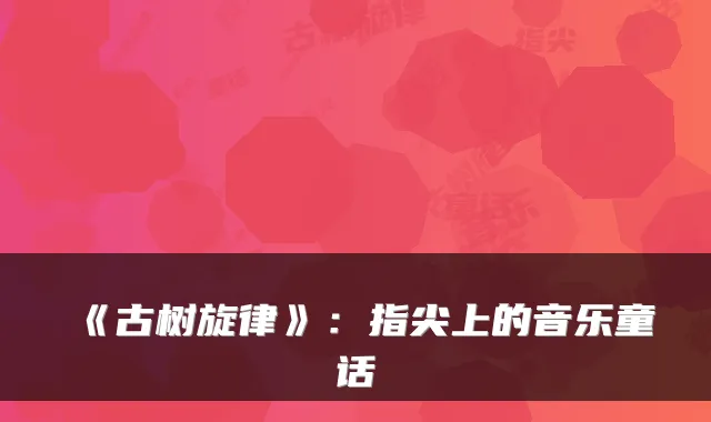 《古树旋律》:指尖上的音乐童话