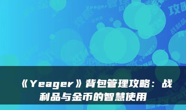 《Yeager》背包管理攻略：战利品与金币的智慧使用