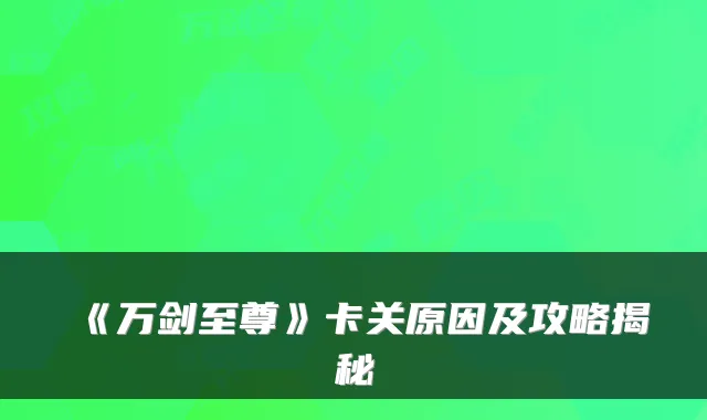 《万剑至尊》卡关原因及攻略揭秘