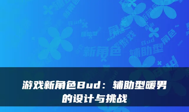 游戏新角色Bud：辅助型暖男的设计与挑战