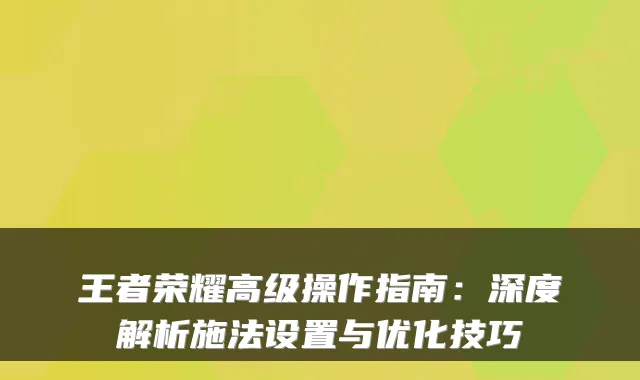 王者荣耀高级操作指南：深度解析施法设置与优化技巧