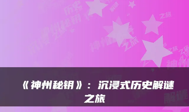 《神州秘钥》：沉浸式历史解谜之旅